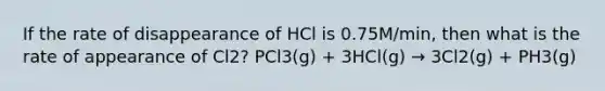 If the rate of disappearance of HCl is 0.75M/min, then what is the rate of appearance of Cl2? PCl3(g) + 3HCl(g) → 3Cl2(g) + PH3(g)