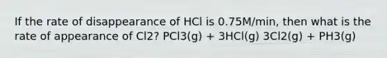 If the rate of disappearance of HCl is 0.75M/min, then what is the rate of appearance of Cl2? PCl3(g) + 3HCl(g) 3Cl2(g) + PH3(g)