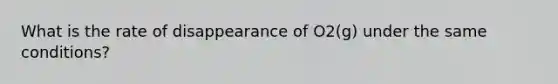 What is the rate of disappearance of O2(g) under the same conditions?