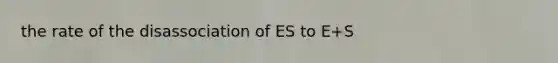 the rate of the disassociation of ES to E+S