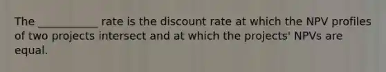 The ___________ rate is the discount rate at which the NPV profiles of two projects intersect and at which the projects' NPVs are equal.