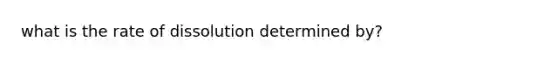 what is the rate of dissolution determined by?