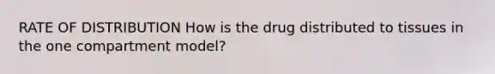 RATE OF DISTRIBUTION How is the drug distributed to tissues in the one compartment model?