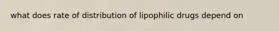 what does rate of distribution of lipophilic drugs depend on