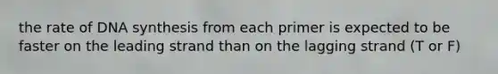 the rate of DNA synthesis from each primer is expected to be faster on the leading strand than on the lagging strand (T or F)