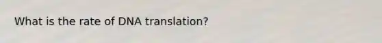 What is the rate of DNA translation?