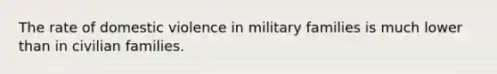 The rate of domestic violence in military families is much lower than in civilian families.