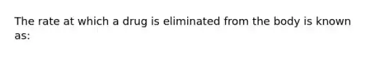 The rate at which a drug is eliminated from the body is known as: