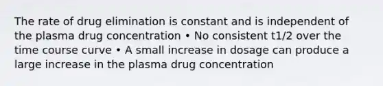 The rate of drug elimination is constant and is independent of the plasma drug concentration • No consistent t1/2 over the time course curve • A small increase in dosage can produce a large increase in the plasma drug concentration