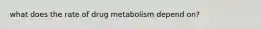 what does the rate of drug metabolism depend on?