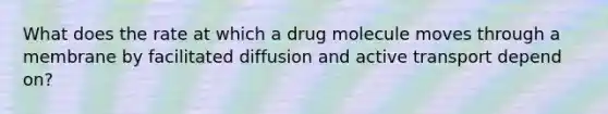 What does the rate at which a drug molecule moves through a membrane by facilitated diffusion and active transport depend on?