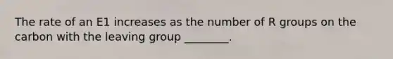 The rate of an E1 increases as the number of R groups on the carbon with the <a href='https://www.questionai.com/knowledge/kBnvYg5xQm-leaving-group' class='anchor-knowledge'>leaving group</a> ________.