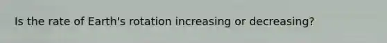 Is the rate of Earth's rotation increasing or decreasing?