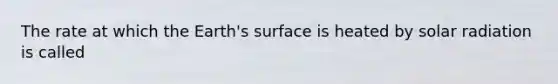 The rate at which the Earth's surface is heated by solar radiation is called