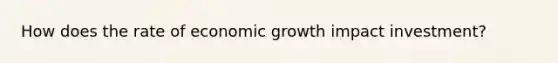 How does the rate of economic growth impact investment?