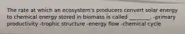 The rate at which an ecosystem's producers convert solar energy to chemical energy stored in biomass is called ________. -primary productivity -trophic structure -energy flow -chemical cycle