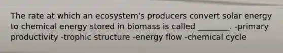 The rate at which an ecosystem's producers convert solar energy to chemical energy stored in biomass is called ________. -primary productivity -trophic structure -energy flow -chemical cycle