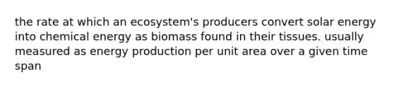 the rate at which an ecosystem's producers convert solar energy into chemical energy as biomass found in their tissues. usually measured as <a href='https://www.questionai.com/knowledge/k3xoUYcii1-energy-production' class='anchor-knowledge'>energy production</a> per unit area over a given time span