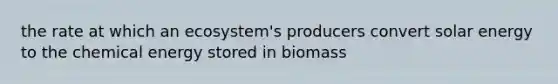 the rate at which an ecosystem's producers convert solar energy to the chemical energy stored in biomass