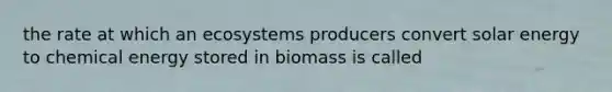 the rate at which an ecosystems producers convert solar energy to chemical energy stored in biomass is called