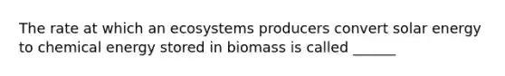 The rate at which an ecosystems producers convert solar energy to chemical energy stored in biomass is called ______