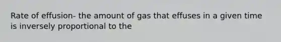 Rate of effusion- the amount of gas that effuses in a given time is inversely proportional to the