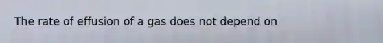 The rate of effusion of a gas does not depend on