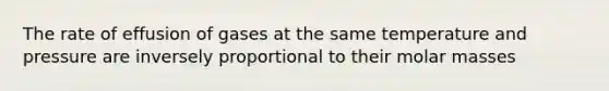 The rate of effusion of gases at the same temperature and pressure are inversely proportional to their molar masses