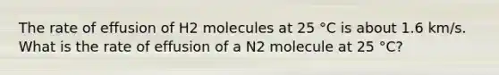 The rate of effusion of H2 molecules at 25 °C is about 1.6 km/s. What is the rate of effusion of a N2 molecule at 25 °C?