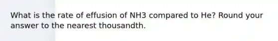 What is the rate of effusion of NH3 compared to He? Round your answer to the nearest thousandth.