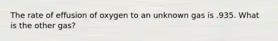The rate of effusion of oxygen to an unknown gas is .935. What is the other gas?