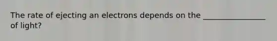 The rate of ejecting an electrons depends on the ________________ of light?