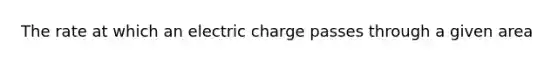 The rate at which an electric charge passes through a given area