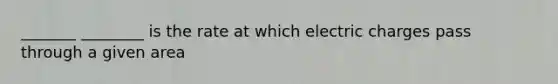 _______ ________ is the rate at which electric charges pass through a given area