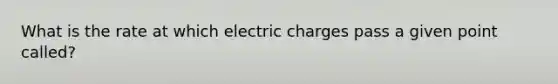 What is the rate at which electric charges pass a given point called?