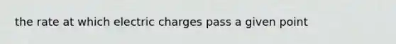 the rate at which electric charges pass a given point