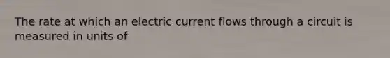 The rate at which an electric current flows through a circuit is measured in units of
