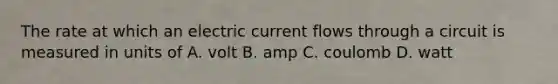 The rate at which an electric current flows through a circuit is measured in units of A. volt B. amp C. coulomb D. watt