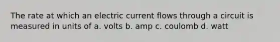 The rate at which an electric current flows through a circuit is measured in units of a. volts b. amp c. coulomb d. watt