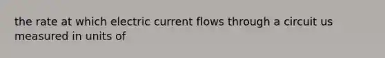 the rate at which electric current flows through a circuit us measured in units of