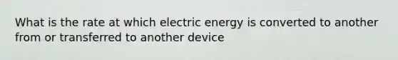 What is the rate at which electric energy is converted to another from or transferred to another device