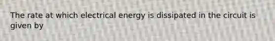 The rate at which electrical energy is dissipated in the circuit is given by