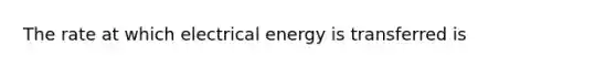 The rate at which electrical energy is transferred is