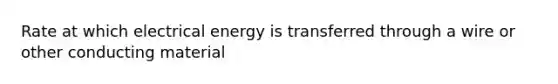 Rate at which electrical energy is transferred through a wire or other conducting material