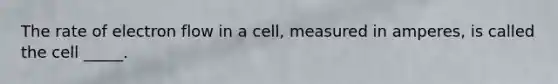 The rate of electron flow in a cell, measured in amperes, is called the cell _____.