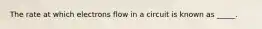 The rate at which electrons flow in a circuit is known as _____.