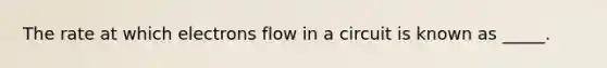 The rate at which electrons flow in a circuit is known as _____.