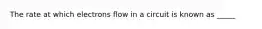 The rate at which electrons flow in a circuit is known as _____