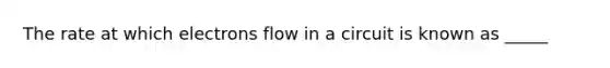 The rate at which electrons flow in a circuit is known as _____