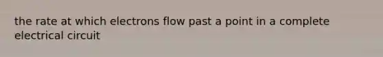 the rate at which electrons flow past a point in a complete electrical circuit